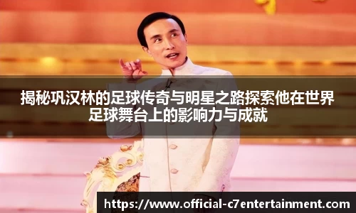 揭秘巩汉林的足球传奇与明星之路探索他在世界足球舞台上的影响力与成就